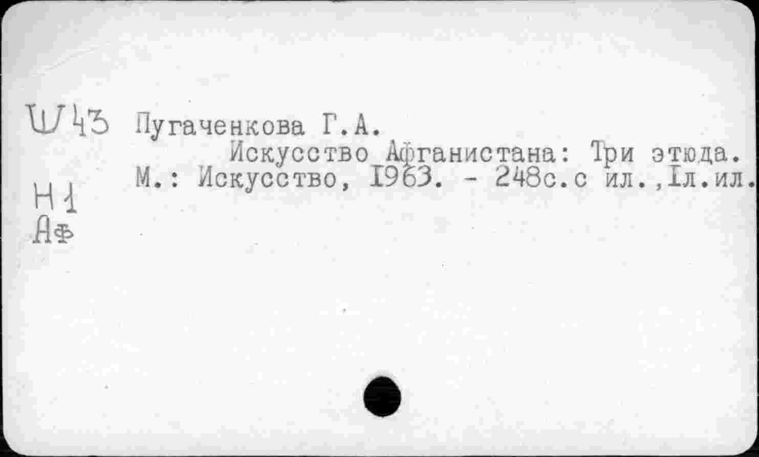 ﻿Т1Ж
Hi
Пугаченкова Г. A.
Искусство Афганистана: Три этюда. М.: Искусство, 1963. - 248с.с ил.,1л.ил.